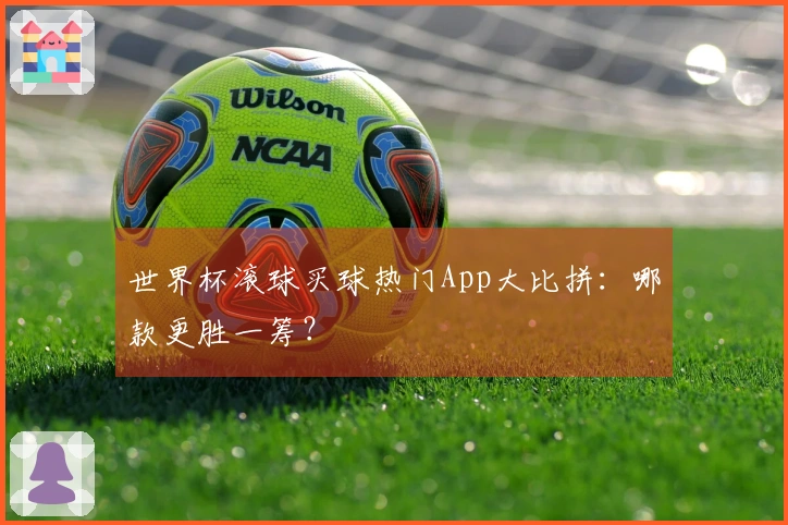 世界杯滚球买球热门App大比拼：哪款更胜一筹？