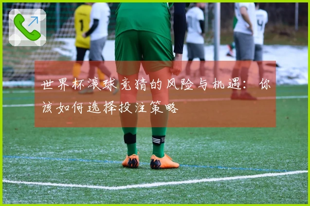世界杯滚球竞猜的风险与机遇：你该如何选择投注策略