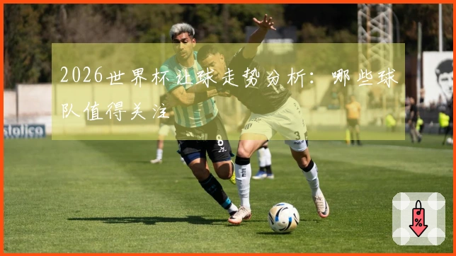 2026世界杯让球走势分析：哪些球队值得关注
