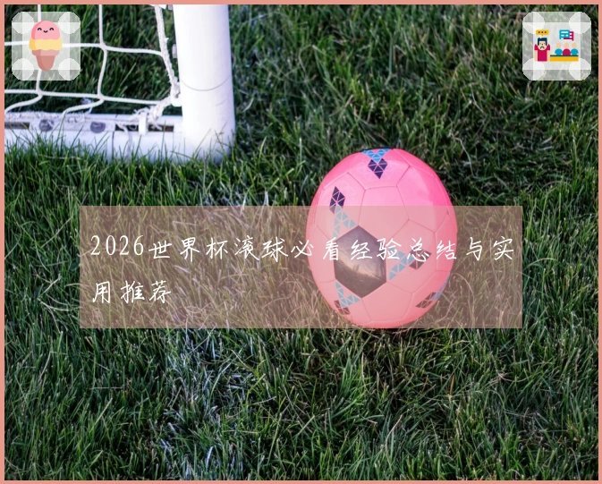 2026世界杯滚球必看经验总结与实用推荐