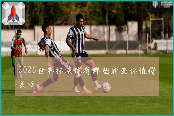 2026世界杯滚球有哪些新变化值得关注