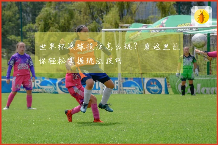 世界杯滚球投注怎么玩？看这里让你轻松掌握玩法技巧
