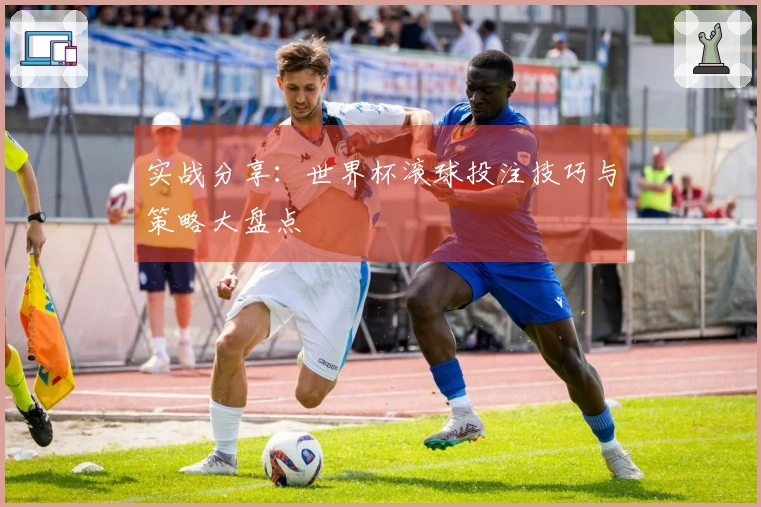 实战分享：世界杯滚球投注技巧与策略大盘点