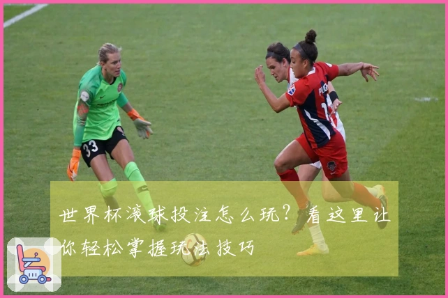 世界杯滚球投注怎么玩？看这里让你轻松掌握玩法技巧