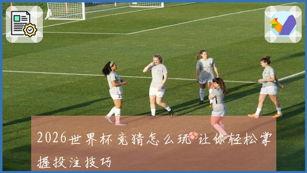 2026世界杯竞猜怎么玩 让你轻松掌握投注技巧