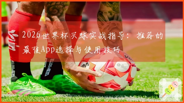 2026世界杯买球实战指导：推荐的最佳App选择与使用技巧