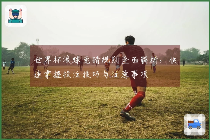 世界杯滚球竞猜规则全面解析，快速掌握投注技巧与注意事项