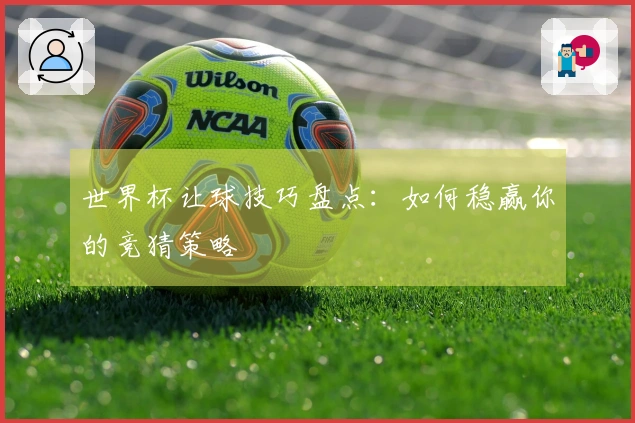 世界杯让球技巧盘点：如何稳赢你的竞猜策略