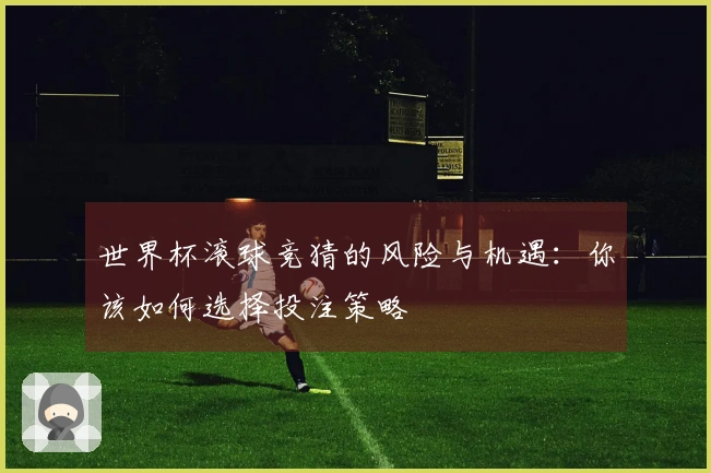 世界杯滚球竞猜的风险与机遇：你该如何选择投注策略