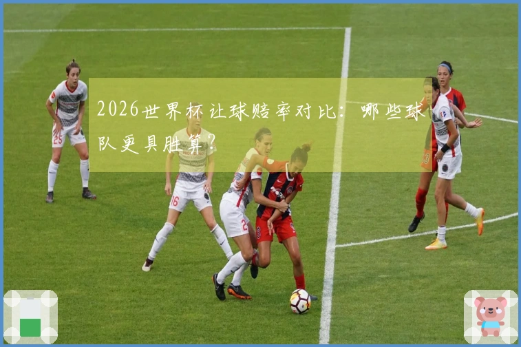 2026世界杯让球赔率对比：哪些球队更具胜算？