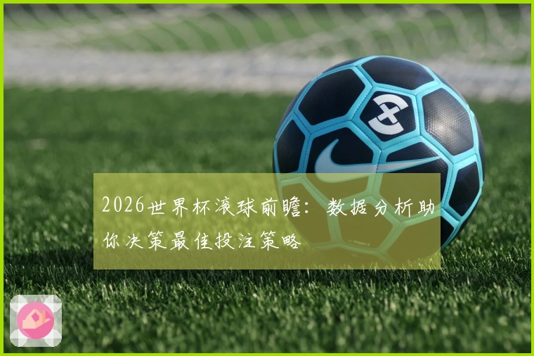 2026世界杯滚球前瞻：数据分析助你决策最佳投注策略