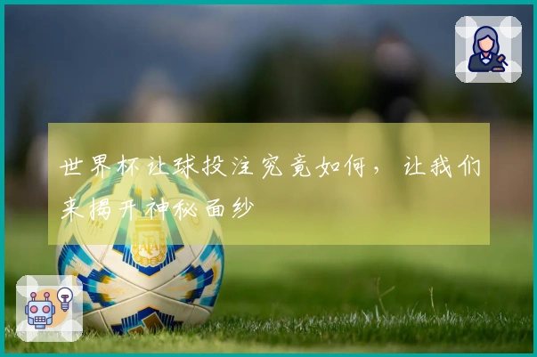 世界杯让球投注究竟如何，让我们来揭开神秘面纱