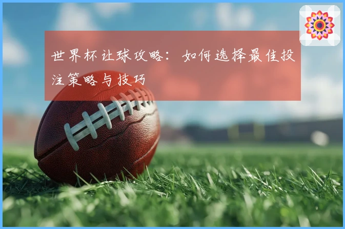 世界杯让球攻略：如何选择最佳投注策略与技巧
