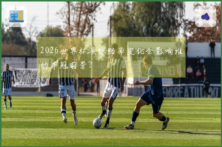 2026世界杯滚球赔率变化会影响谁的夺冠前景？