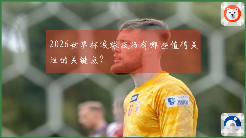 2026世界杯滚球技巧有哪些值得关注的关键点？