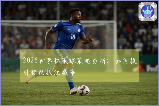 2026世界杯滚球策略分析：如何提升你的投注赢率