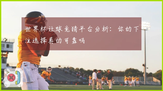 世界杯让球竞猜平台分析：你的下注选择真的可靠吗