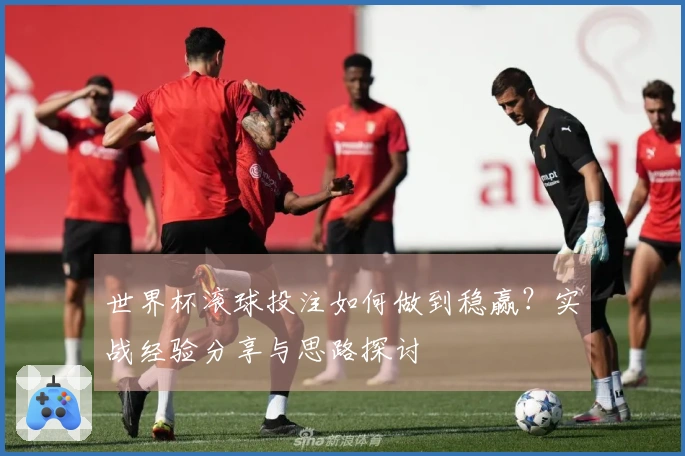 世界杯滚球投注如何做到稳赢？实战经验分享与思路探讨