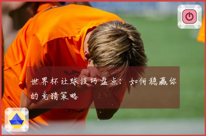 世界杯让球技巧盘点：如何稳赢你的竞猜策略