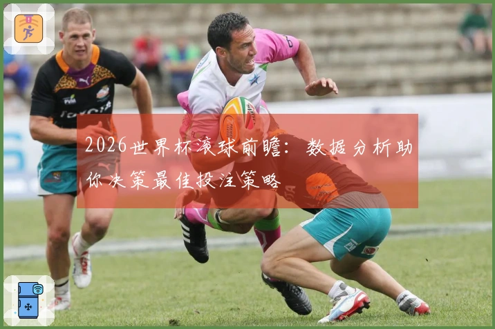 2026世界杯滚球前瞻：数据分析助你决策最佳投注策略