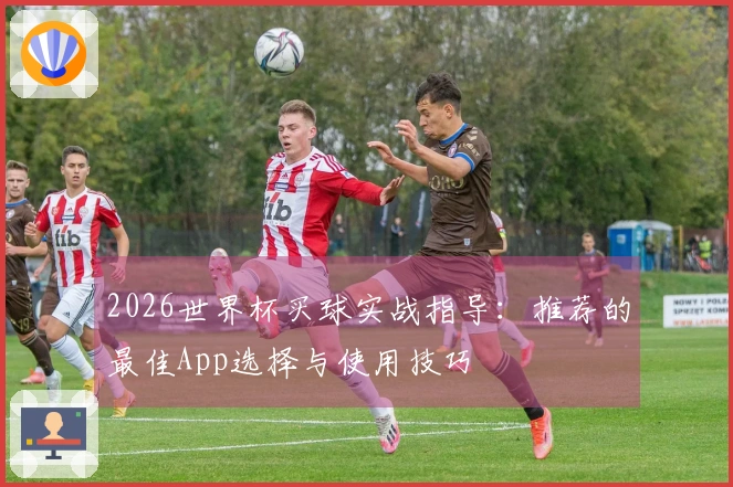 2026世界杯买球实战指导：推荐的最佳App选择与使用技巧