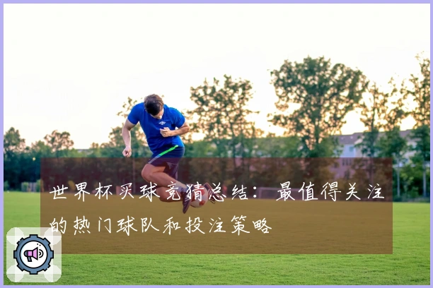 世界杯买球竞猜总结：最值得关注的热门球队和投注策略