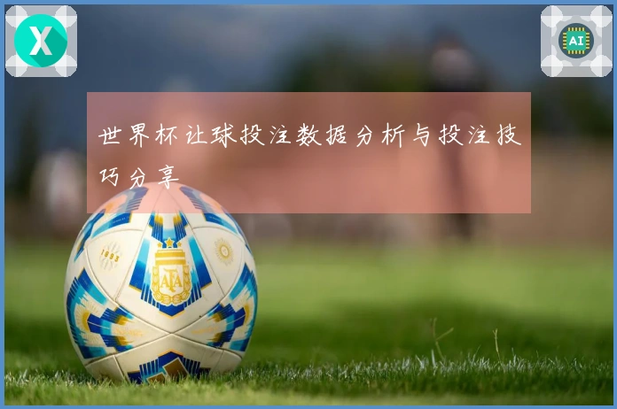 世界杯让球投注数据分析与投注技巧分享