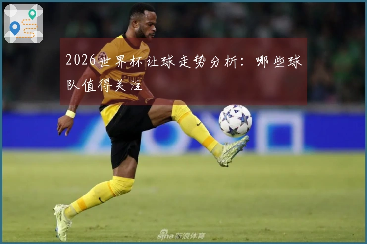 2026世界杯让球走势分析：哪些球队值得关注