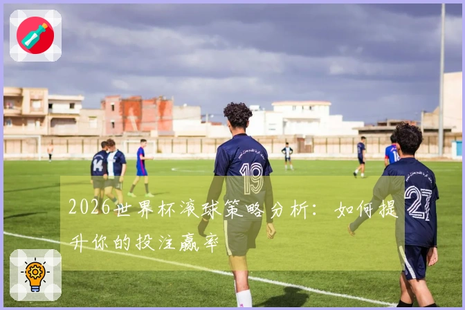 2026世界杯滚球策略分析：如何提升你的投注赢率