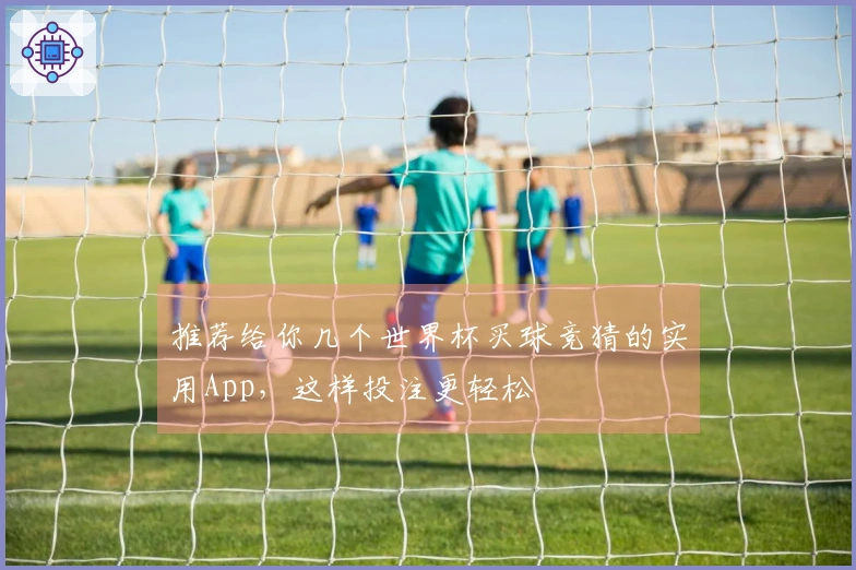 推荐给你几个世界杯买球竞猜的实用App，这样投注更轻松