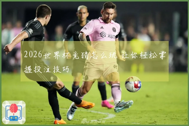 2026世界杯竞猜怎么玩 让你轻松掌握投注技巧