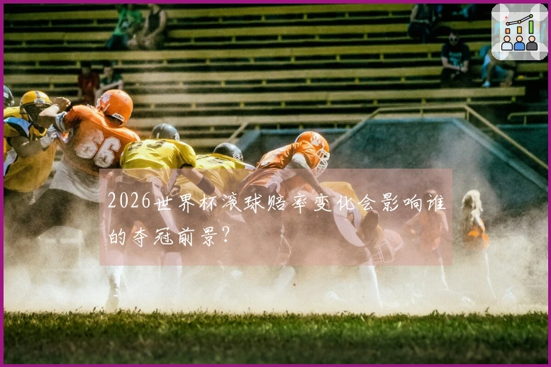 2026世界杯滚球赔率变化会影响谁的夺冠前景？